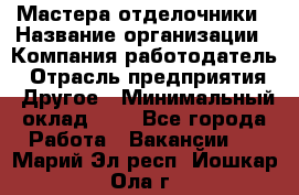 Мастера-отделочники › Название организации ­ Компания-работодатель › Отрасль предприятия ­ Другое › Минимальный оклад ­ 1 - Все города Работа » Вакансии   . Марий Эл респ.,Йошкар-Ола г.